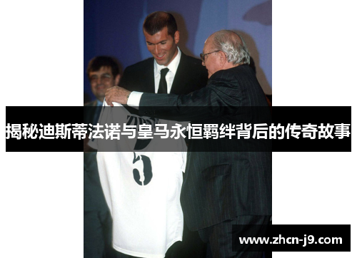 揭秘迪斯蒂法诺与皇马永恒羁绊背后的传奇故事 揭秘迪斯蒂法诺与皇马永恒羁绊背后的传奇故事