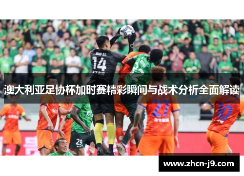 澳大利亚足协杯加时赛精彩瞬间与战术分析全面解读 澳大利亚足协杯加时赛精彩瞬间与战术分析全面解读