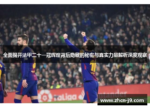 全面揭开法甲二十一冠辉煌背后隐藏的秘密与真实力量解析深度观察 全面揭开法甲二十一冠辉煌背后隐藏的秘密与真实力量解析深度观察