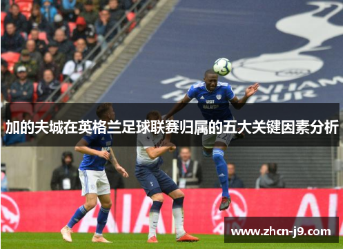 加的夫城在英格兰足球联赛归属的五大关键因素分析 加的夫城在英格兰足球联赛归属的五大关键因素分析
