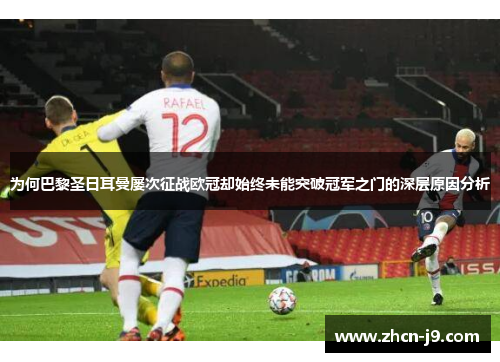 为何巴黎圣日耳曼屡次征战欧冠却始终未能突破冠军之门的深层原因分析 为何巴黎圣日耳曼屡次征战欧冠却始终未能突破冠军之门的深层原因分析