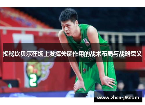 揭秘坎贝尔在场上发挥关键作用的战术布局与战略意义 揭秘坎贝尔在场上发挥关键作用的战术布局与战略意义